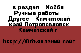  в раздел : Хобби. Ручные работы » Другое . Камчатский край,Петропавловск-Камчатский г.